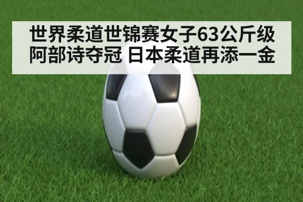 世界柔道世锦赛女子63公斤级阿部诗夺冠 日本柔道再添一金