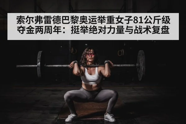 索尔弗雷德巴黎奥运举重女子81公斤级夺金两周年:挺举绝对力量与战术复盘