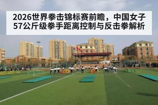 2026世界拳击锦标赛前瞻，中国女子57公斤级拳手距离控制与反击拳解析