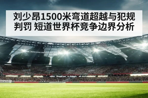 刘少昂1500米弯道超越与犯规判罚 短道世界杯竞争边界分析